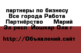 партнеры по бизнесу - Все города Работа » Партнёрство   . Марий Эл респ.,Йошкар-Ола г.